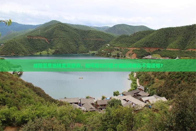 咸阳至恩施腾龙洞旅游，如何规划行程才能玩得精彩不留遗憾？