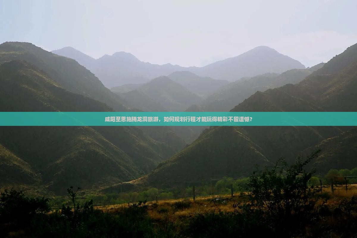 咸阳至恩施腾龙洞旅游，如何规划行程才能玩得精彩不留遗憾？