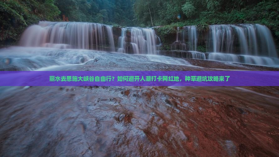 丽水去恩施大峡谷自由行？如何避开人潮打卡网红地，种草避坑攻略来了