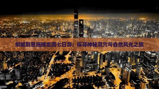 桐城到恩施腾龙洞七日游：探寻神秘洞穴与自然风光之旅