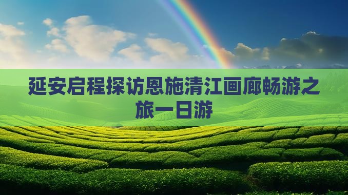 延安启程探访恩施清江画廊畅游之旅一日游