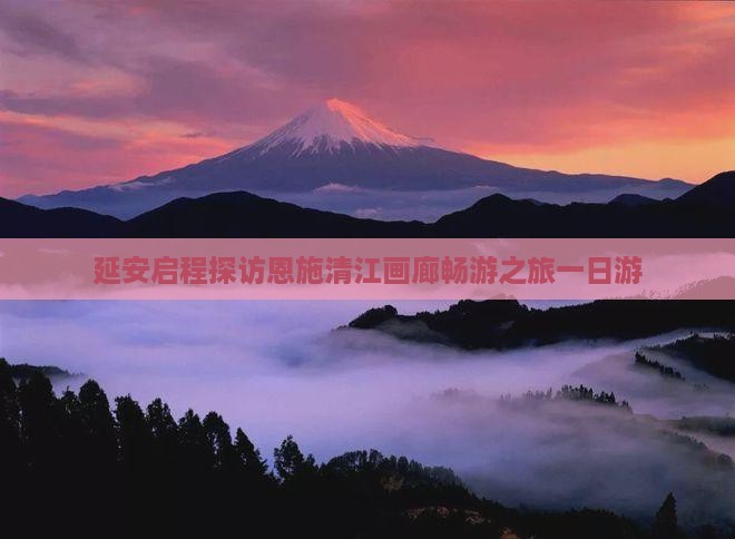 延安启程探访恩施清江画廊畅游之旅一日游
