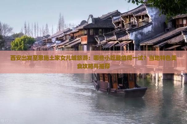 西安出发至恩施土家女儿城旅游：哪些小吃最值得一试？当地特色美食攻略与推荐