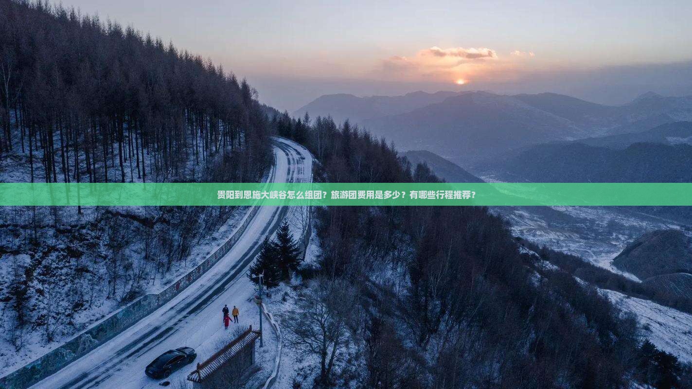 贵阳到恩施大峡谷怎么组团？旅游团费用是多少？有哪些行程推荐？