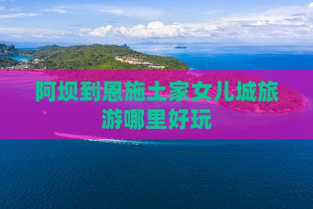 阿坝到恩施土家女儿城旅游哪里好玩