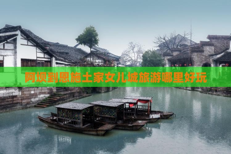 阿坝到恩施土家女儿城旅游哪里好玩