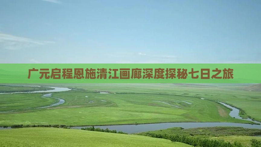 广元启程恩施清江画廊深度探秘七日之旅