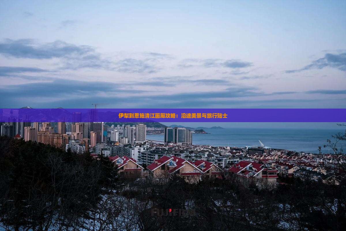 伊犁到恩施清江画廊攻略：沿途美景与旅行贴士
