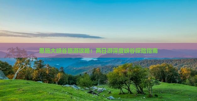 恩施大峡谷旅游攻略：两日游深度峡谷探险指南