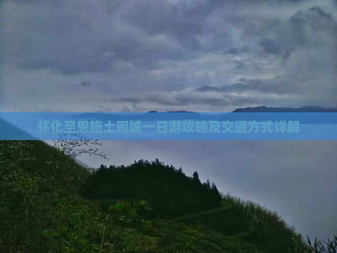 怀化至恩施土司城一日游攻略及交通方式详解