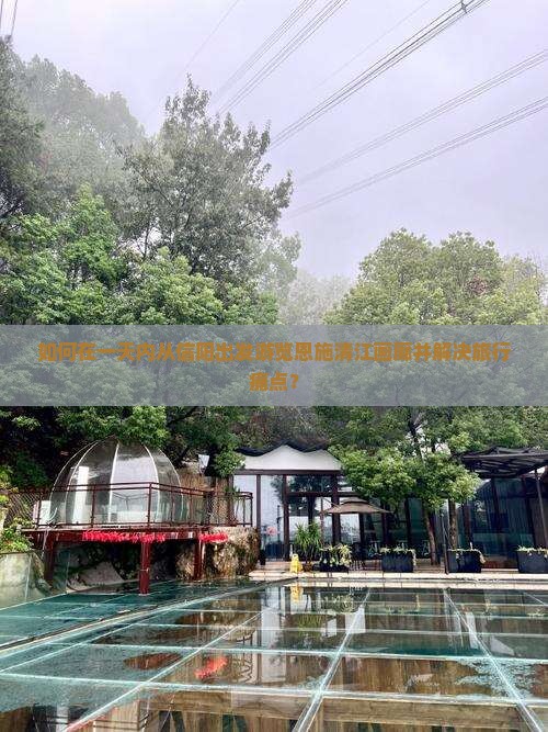 如何在一天内从信阳出发游览恩施清江画廊并解决旅行痛点？