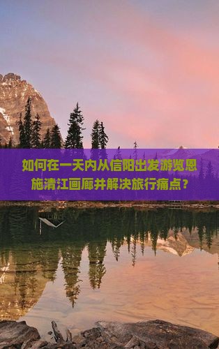如何在一天内从信阳出发游览恩施清江画廊并解决旅行痛点？