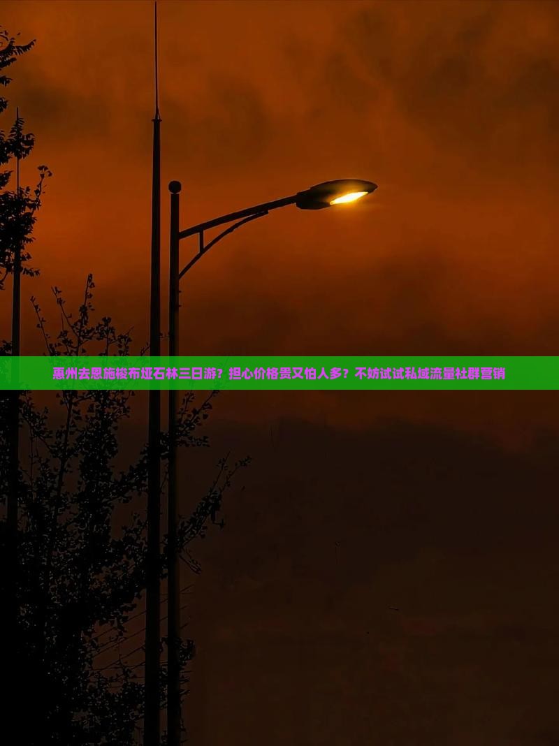 惠州去恩施梭布垭石林三日游？担心价格贵又怕人多？不妨试试私域流量社群营销