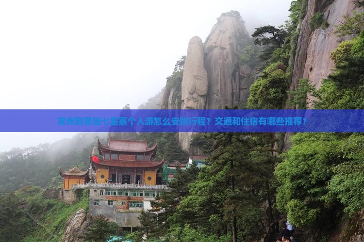 常州到恩施七星寨个人游怎么安排行程？交通和住宿有哪些推荐？