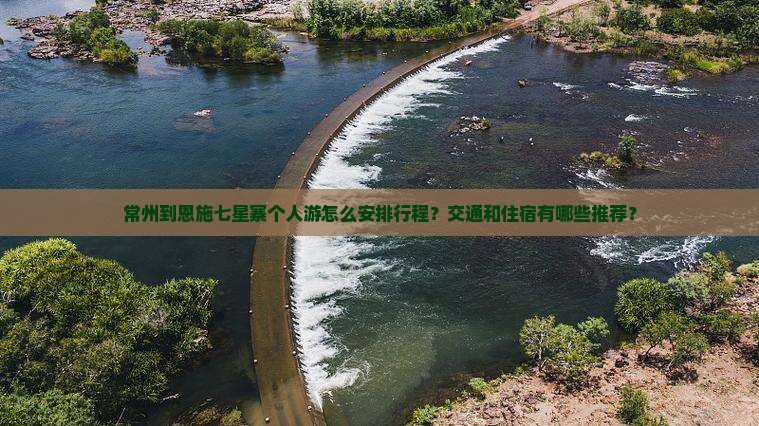 常州到恩施七星寨个人游怎么安排行程？交通和住宿有哪些推荐？