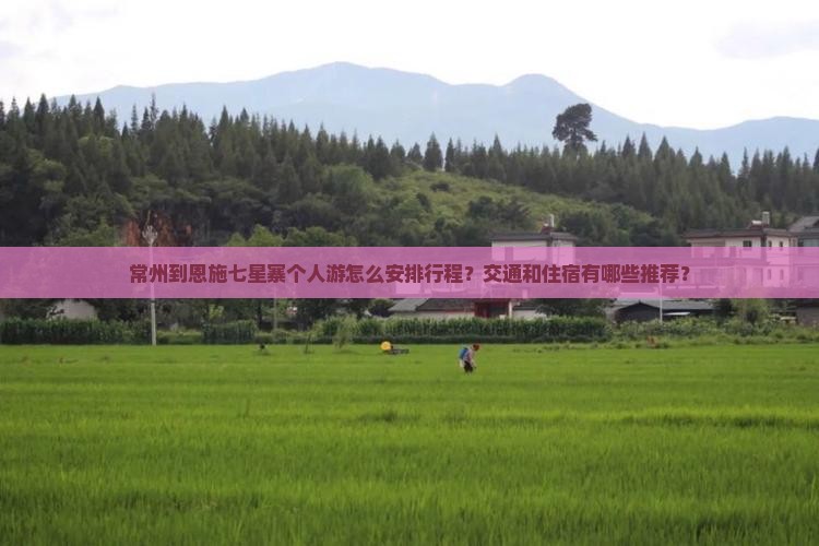 常州到恩施七星寨个人游怎么安排行程？交通和住宿有哪些推荐？