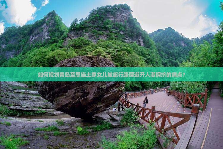 如何规划青岛至恩施土家女儿城旅行路犀避开人潮拥挤的痛点？