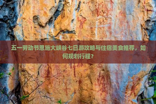 五一劳动节恩施大峡谷七日游攻略与住宿美食推荐，如何规划行程？