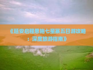 《延安启程恩施七星寨五日游攻略：深度旅游指南》