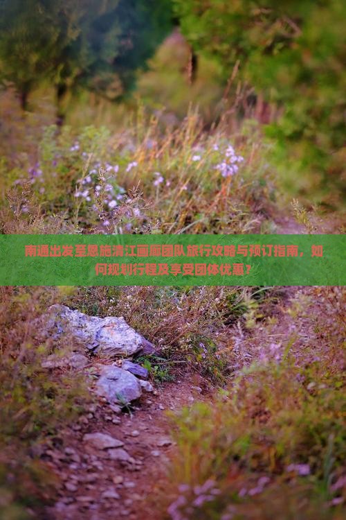 南通出发至恩施清江画廊团队旅行攻略与预订指南，如何规划行程及享受团体优惠？