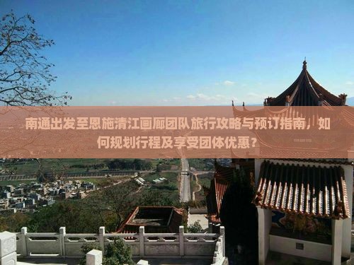 南通出发至恩施清江画廊团队旅行攻略与预订指南，如何规划行程及享受团体优惠？