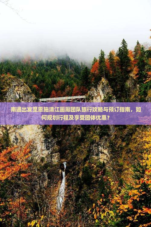 南通出发至恩施清江画廊团队旅行攻略与预订指南，如何规划行程及享受团体优惠？