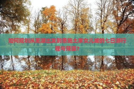 如何规划从芜湖出发到恩施土家女儿城的七日游行程与预算？