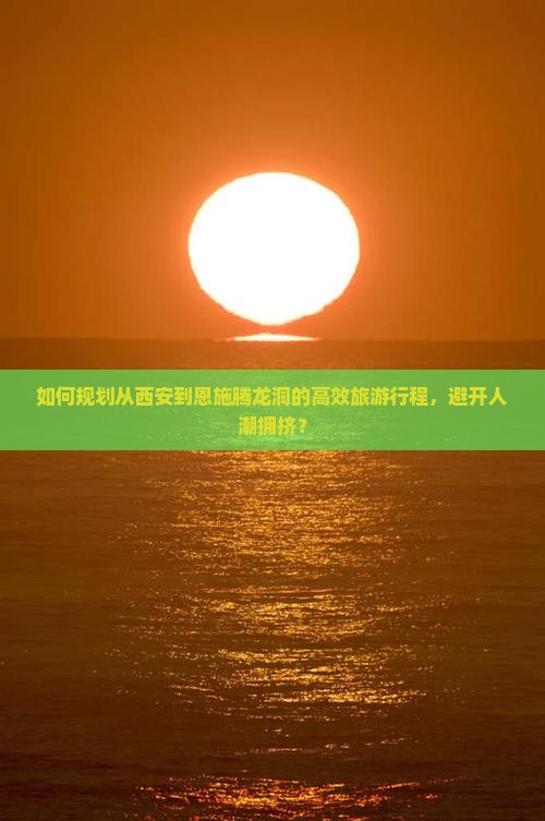如何规划从西安到恩施腾龙洞的高效旅游行程，避开人潮拥挤？