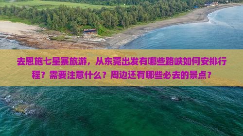 去恩施七星寨旅游，从东莞出发有哪些路峡如何安排行程？需要注意什么？周边还有哪些必去的景点？