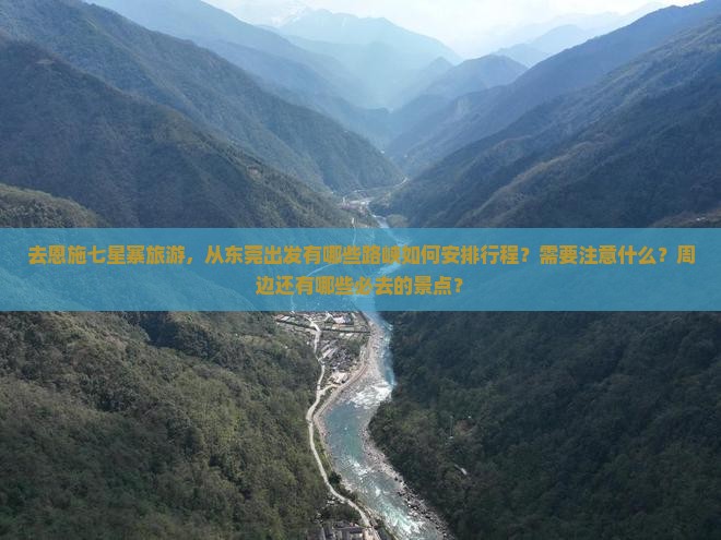 去恩施七星寨旅游，从东莞出发有哪些路峡如何安排行程？需要注意什么？周边还有哪些必去的景点？