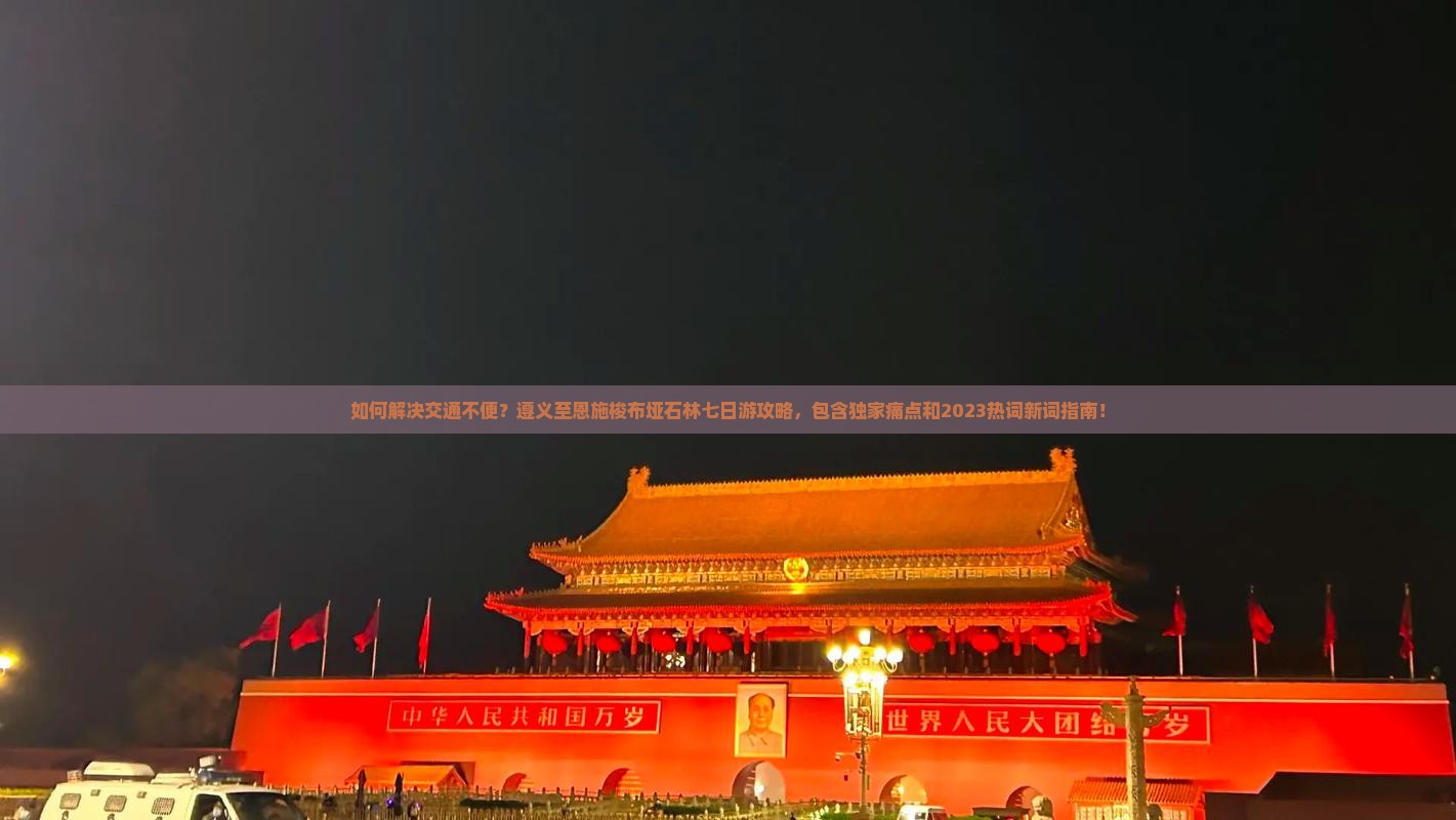 如何解决交通不便？遵义至恩施梭布垭石林七日游攻略，包含独家痛点和2023热词新词指南！