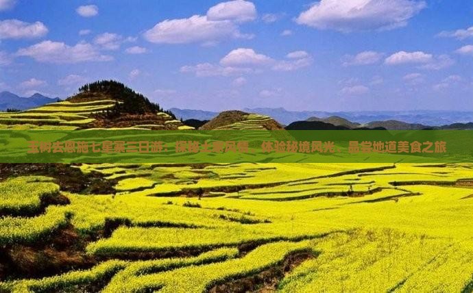 玉树去恩施七星寨三日游：探秘土家风情、体验秘境风光、品尝地道美食之旅