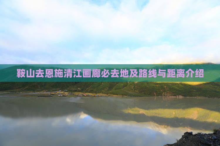鞍山去恩施清江画廊必去地及路线与距离介绍