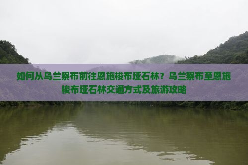 如何从乌兰察布前往恩施梭布垭石林？乌兰察布至恩施梭布垭石林交通方式及旅游攻略