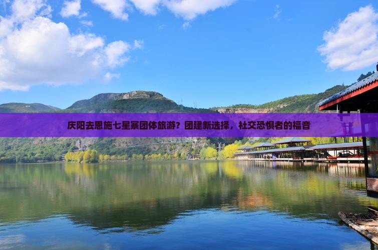 庆阳去恩施七星寨团体旅游？团建新选择，社交恐惧者的福音