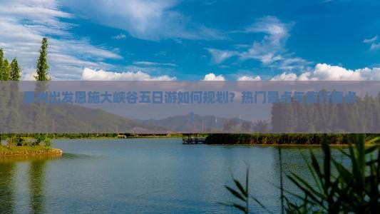 惠州出发恩施大峡谷五日游如何规划？热门景点与旅行痛点！