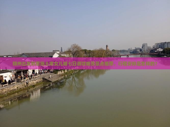 锦州出发到恩施土家女儿城七日游攻略及景点推荐，行程安排是怎样的？