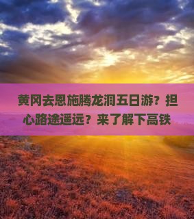 黄冈去恩施腾龙洞五日游？担心路途遥远？来了解下高铁自由行