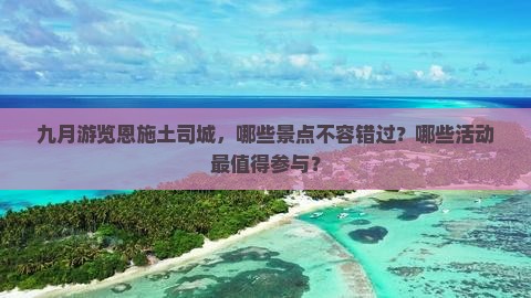 九月游览恩施土司城，哪些景点不容错过？哪些活动最值得参与？