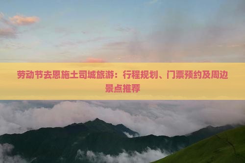 劳动节去恩施土司城旅游：行程规划、门票预约及周边景点推荐