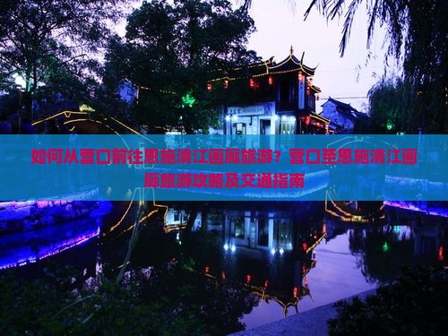 如何从营口前往恩施清江画廊旅游？营口至恩施清江画廊旅游攻略及交通指南