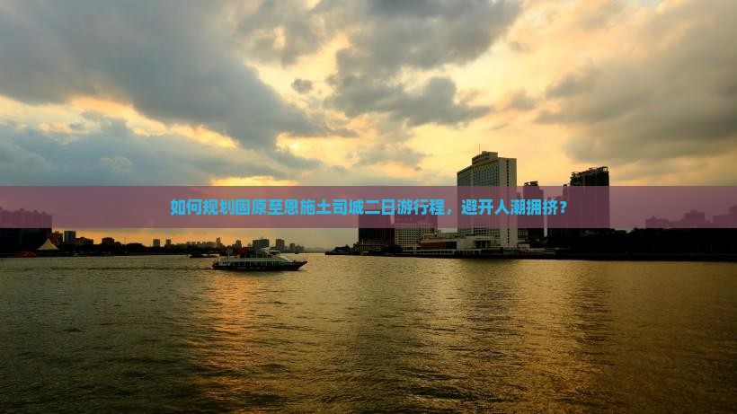 如何规划固原至恩施土司城二日游行程，避开人潮拥挤？