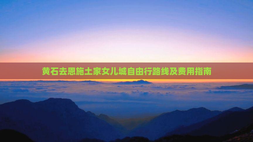 黄石去恩施土家女儿城自由行路线及费用指南