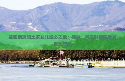 益阳到恩施土家女儿城必去地：距离、汽车时刻表及高铁票查询