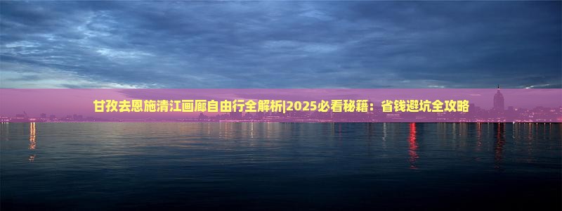 甘孜去恩施清江画廊自由行