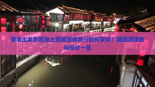 贵港出发到恩施土司城团体旅行如何安排？跟团游攻略与报价一览