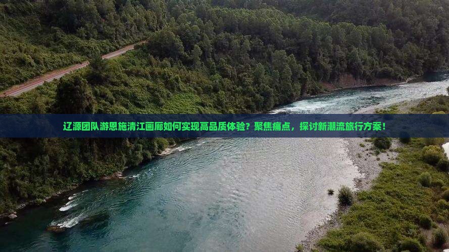 辽源团队游恩施清江画廊如何实现高品质体验？聚焦痛点，探讨新潮流旅行方案！