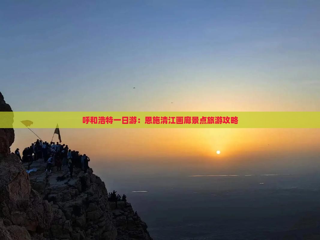 呼和浩特一日游：恩施清江画廊景点旅游攻略