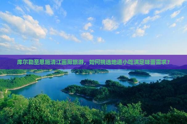 库尔勒至恩施清江画廊旅游，如何挑选地道小吃满足味蕾需求？