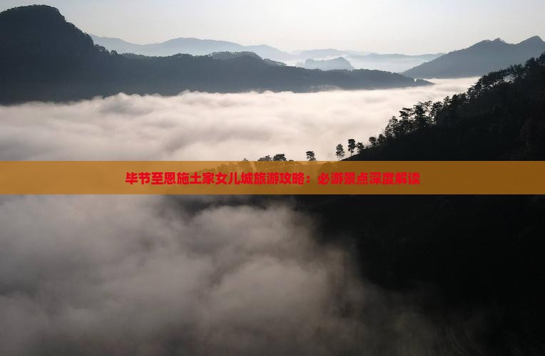 毕节至恩施土家女儿城旅游攻略：必游景点深度解读